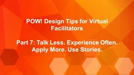 POW: Design Tips for Virtual Facilitators (Part 7): Talk Less. Experience Often. Apply More. Use Stories.