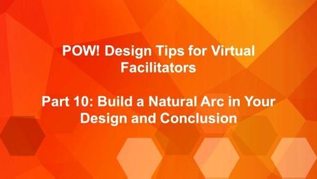 POW: Design Tips for Virtual Facilitators (Part 10): Build a Natural Arc in Your Design and Conclusion
